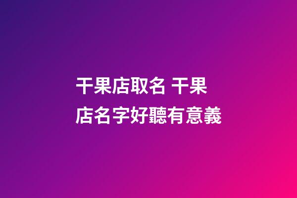 干果店取名 干果店名字好聽有意義-第1張-店鋪起名-玄機派
